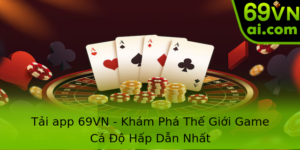 Tải app 69VN - Khám Phá Thế Giới Game Cá Độ Hấp Dẫn Nhất 5 Tai App 69Vn Kham Pha The Gioi Game Ca O Hap Dan Nhat